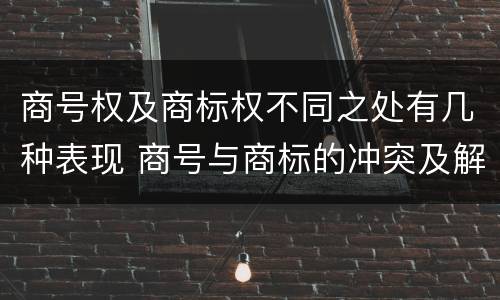 商号权及商标权不同之处有几种表现 商号与商标的冲突及解决措施