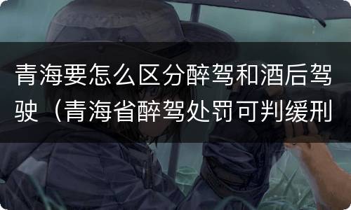 青海要怎么区分醉驾和酒后驾驶（青海省醉驾处罚可判缓刑吗）