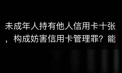 未成年人持有他人信用卡十张，构成妨害信用卡管理罪？能取保吗