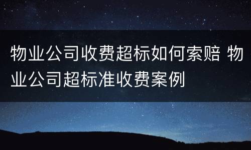 物业公司收费超标如何索赔 物业公司超标准收费案例