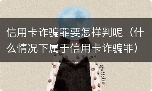 信用卡诈骗罪要怎样判呢（什么情况下属于信用卡诈骗罪）