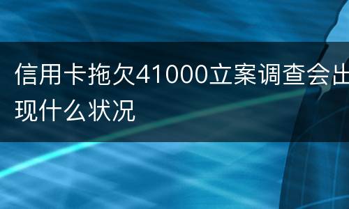 信用卡拖欠41000立案调查会出现什么状况