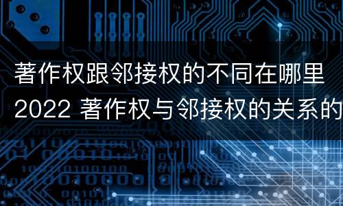 著作权跟邻接权的不同在哪里2022 著作权与邻接权的关系的思维导图