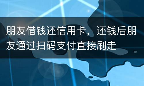 朋友借钱还信用卡，还钱后朋友通过扫码支付直接刷走