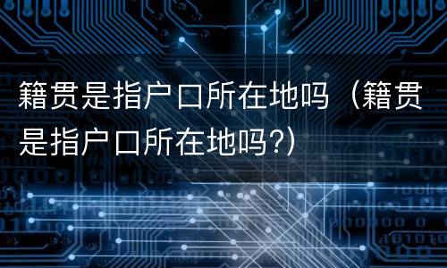 籍贯是指户口所在地吗（籍贯是指户口所在地吗?）