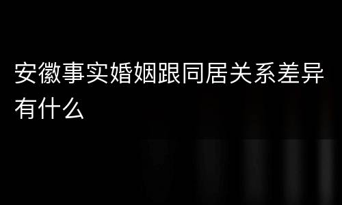 安徽事实婚姻跟同居关系差异有什么