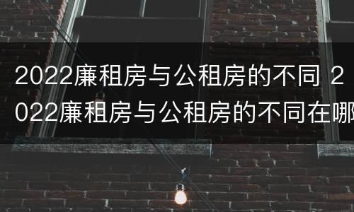 2022廉租房与公租房的不同 2022廉租房与公租房的不同在哪里