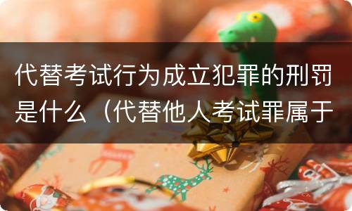 代替考试行为成立犯罪的刑罚是什么（代替他人考试罪属于什么类犯罪）