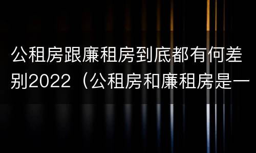 公租房跟廉租房到底都有何差别2022（公租房和廉租房是一样吗）