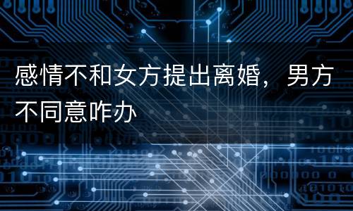 感情不和女方提出离婚，男方不同意咋办