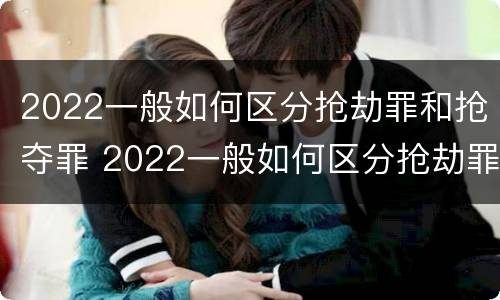2022一般如何区分抢劫罪和抢夺罪 2022一般如何区分抢劫罪和抢夺罪呢