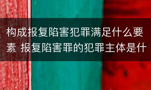 构成报复陷害犯罪满足什么要素 报复陷害罪的犯罪主体是什么