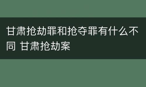 甘肃抢劫罪和抢夺罪有什么不同 甘肃抢劫案