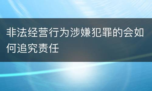 非法经营行为涉嫌犯罪的会如何追究责任