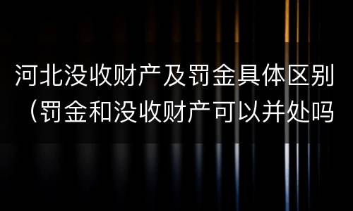 河北没收财产及罚金具体区别（罚金和没收财产可以并处吗）