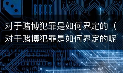 对于赌博犯罪是如何界定的（对于赌博犯罪是如何界定的呢）