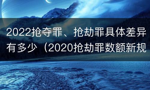 2022抢夺罪、抢劫罪具体差异有多少（2020抢劫罪数额新规定）