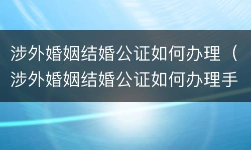 涉外婚姻结婚公证如何办理（涉外婚姻结婚公证如何办理手续）