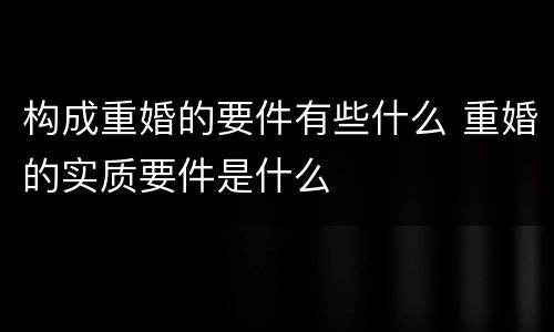构成重婚的要件有些什么 重婚的实质要件是什么