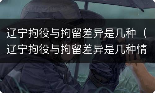 辽宁拘役与拘留差异是几种（辽宁拘役与拘留差异是几种情形）