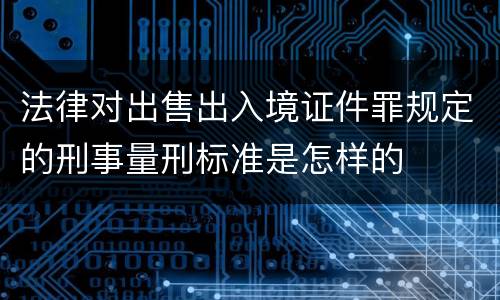 法律对出售出入境证件罪规定的刑事量刑标准是怎样的