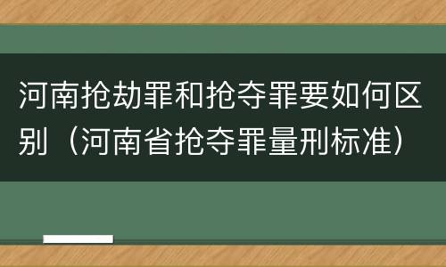 河南抢劫罪和抢夺罪要如何区别（河南省抢夺罪量刑标准）