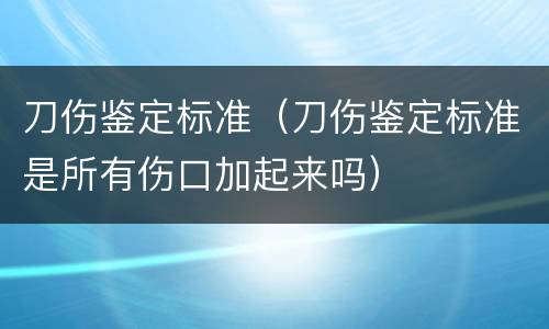 刀伤鉴定标准（刀伤鉴定标准是所有伤口加起来吗）