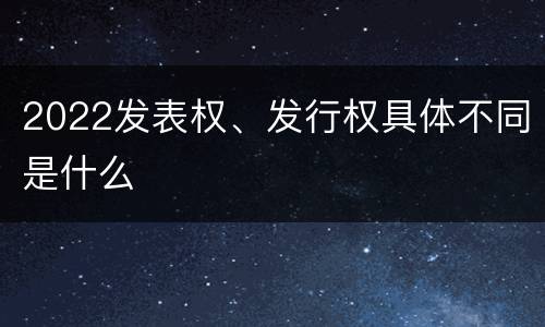 2022发表权、发行权具体不同是什么