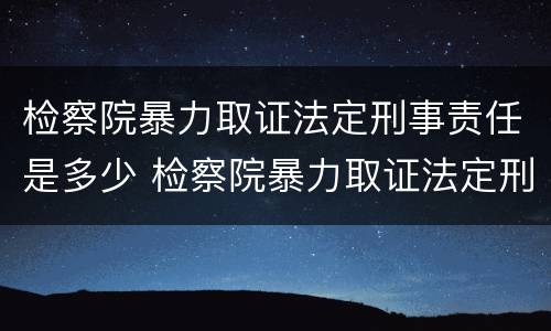 检察院暴力取证法定刑事责任是多少 检察院暴力取证法定刑事责任是多少年