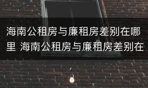 海南公租房与廉租房差别在哪里 海南公租房与廉租房差别在哪里啊