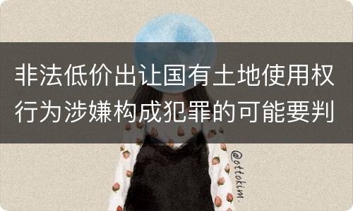 非法低价出让国有土地使用权行为涉嫌构成犯罪的可能要判多少年