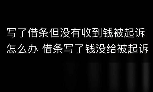 写了借条但没有收到钱被起诉怎么办 借条写了钱没给被起诉了