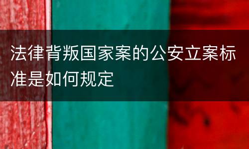 法律背叛国家案的公安立案标准是如何规定