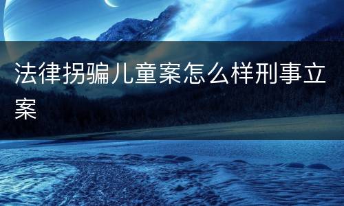 法律拐骗儿童案怎么样刑事立案