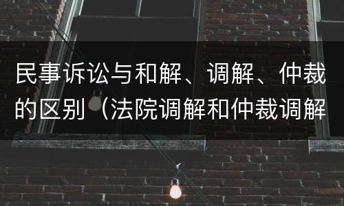 民事诉讼与和解、调解、仲裁的区别（法院调解和仲裁调解的区别）