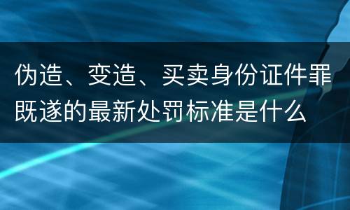 伪造、变造、买卖身份证件罪既遂的最新处罚标准是什么