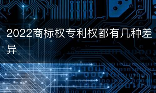 2022商标权专利权都有几种差异