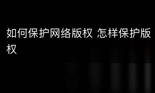 如何保护网络版权 怎样保护版权