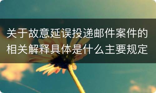 关于故意延误投递邮件案件的相关解释具体是什么主要规定