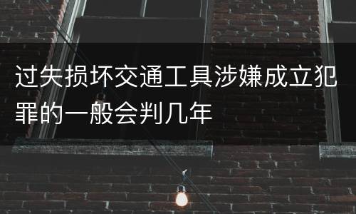 过失损坏交通工具涉嫌成立犯罪的一般会判几年