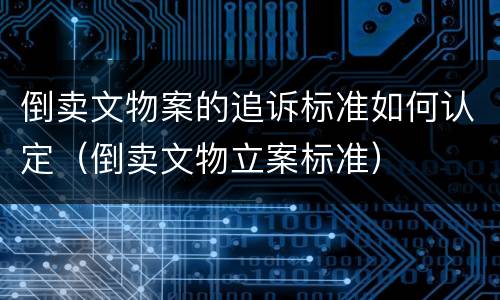 倒卖文物案的追诉标准如何认定（倒卖文物立案标准）