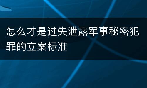 怎么才是过失泄露军事秘密犯罪的立案标准