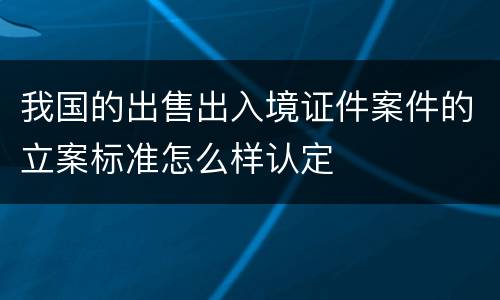 我国的出售出入境证件案件的立案标准怎么样认定