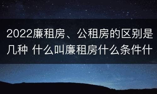 2022廉租房、公租房的区别是几种 什么叫廉租房什么条件什么叫公租房