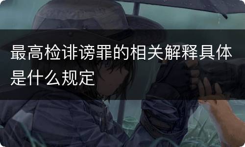 最高检诽谤罪的相关解释具体是什么规定