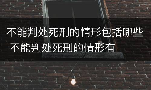 不能判处死刑的情形包括哪些 不能判处死刑的情形有