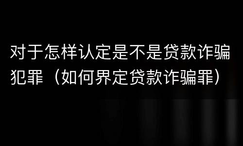 对于怎样认定是不是贷款诈骗犯罪（如何界定贷款诈骗罪）