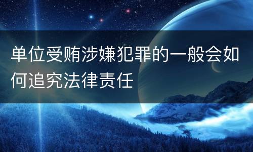 单位受贿涉嫌犯罪的一般会如何追究法律责任