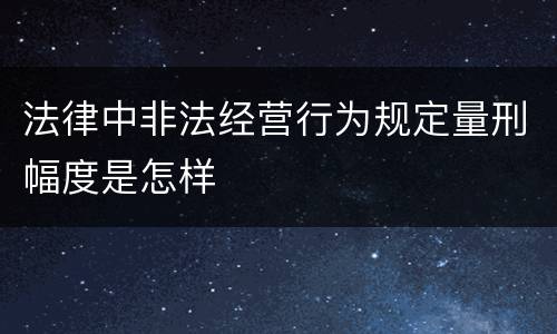 法律中非法经营行为规定量刑幅度是怎样