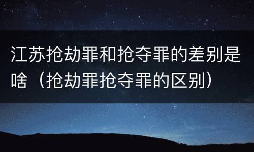 江苏抢劫罪和抢夺罪的差别是啥（抢劫罪抢夺罪的区别）
